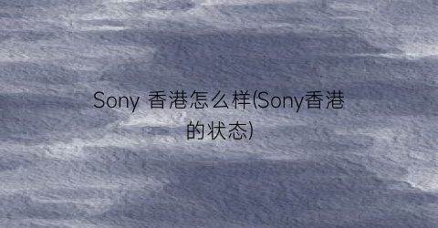 Sony香港怎么样(Sony香港的状态)